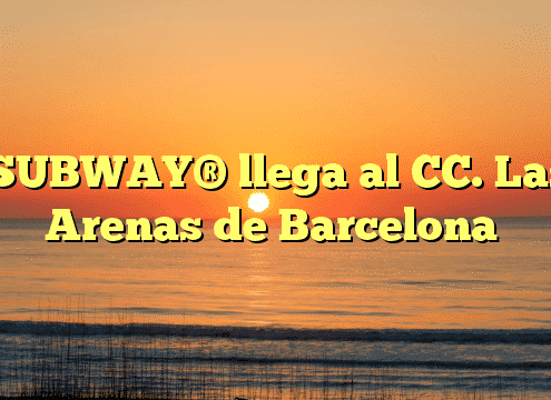 SUBWAY® llega al CC. Las Arenas de Barcelona